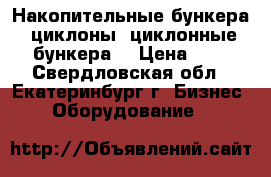 Накопительные бункера, циклоны, циклонные бункера. › Цена ­ 1 - Свердловская обл., Екатеринбург г. Бизнес » Оборудование   